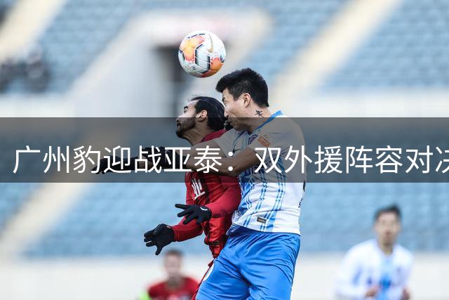 广州豹迎战亚泰：双外援阵容对决 侯煜谭龙首发登场